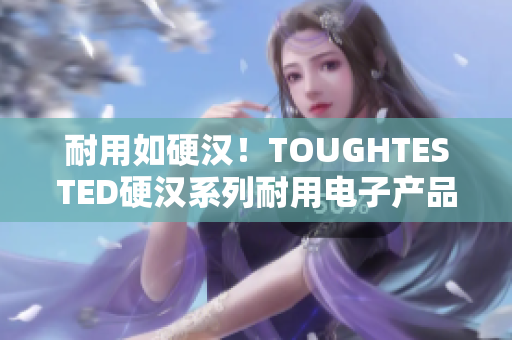 耐用如硬汉！TOUGHTESTED硬汉系列耐用电子产品推荐