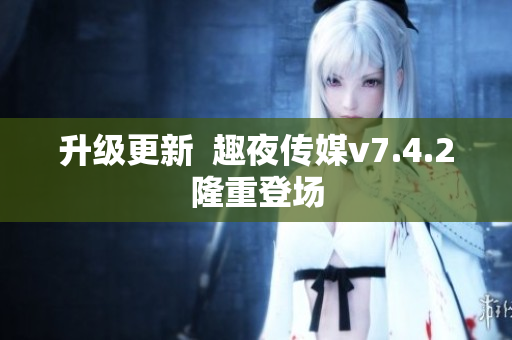 升级更新  趣夜传媒v7.4.2隆重登场