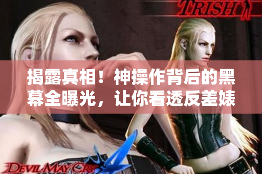 揭露真相！神操作背后的黑幕全曝光，让你看透反差婊的真面目