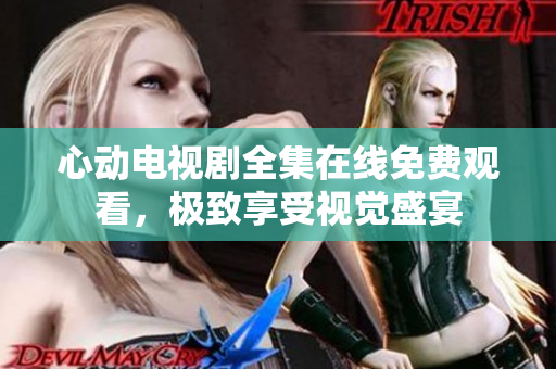心动电视剧全集在线免费观看，极致享受视觉盛宴