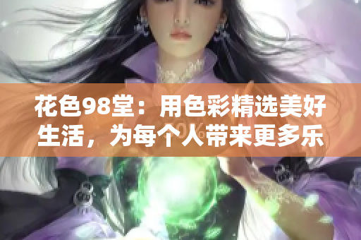 花色98堂：用色彩精选美好生活，为每个人带来更多乐趣
