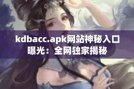kdbacc.apk网站神秘入口曝光：全网独家揭秘