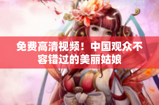 免费高清视频！中国观众不容错过的美丽姑娘