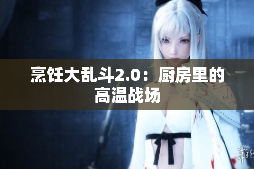 烹饪大乱斗2.0：厨房里的高温战场