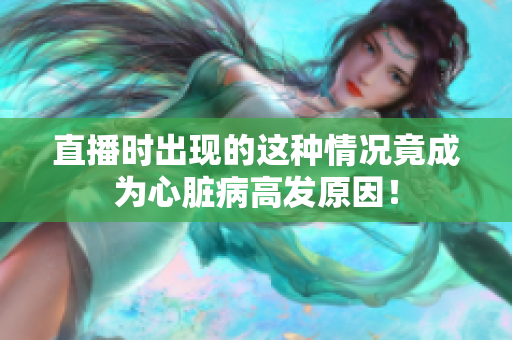 直播时出现的这种情况竟成为心脏病高发原因！