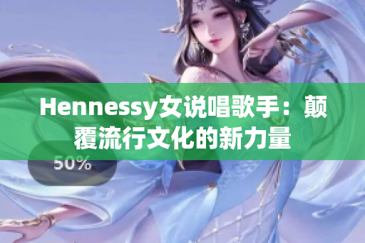 Hennessy女说唱歌手：颠覆流行文化的新力量