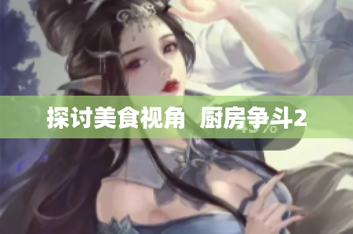 探讨美食视角  厨房争斗2