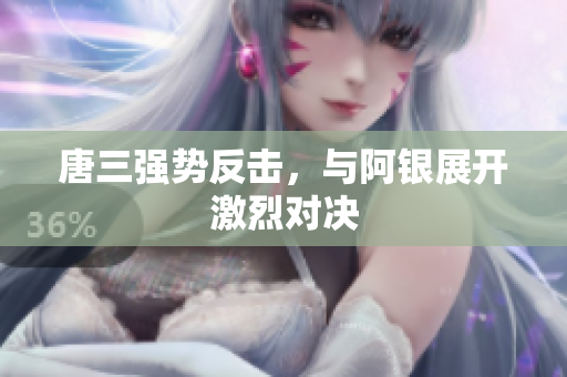 唐三强势反击，与阿银展开激烈对决