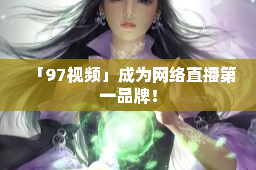 「97视频」成为网络直播第一品牌！