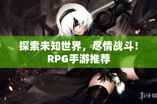 探索未知世界，尽情战斗！RPG手游推荐