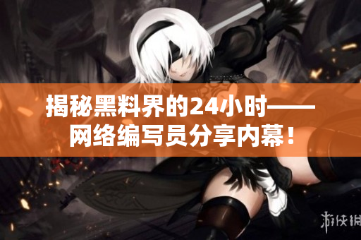 揭秘黑料界的24小时——网络编写员分享内幕！