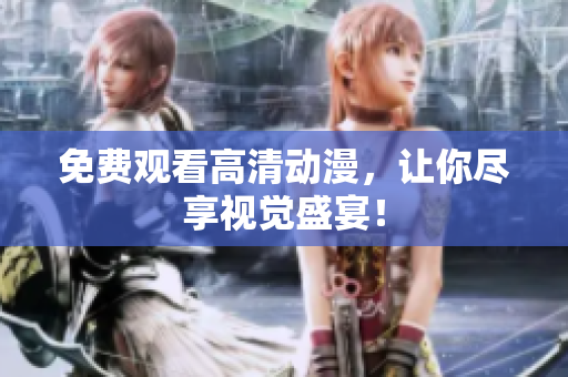 免费观看高清动漫，让你尽享视觉盛宴！
