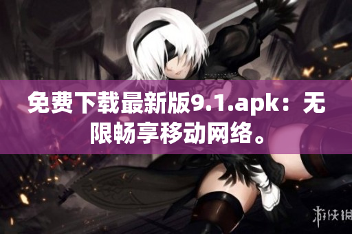 免费下载最新版9.1.apk：无限畅享移动网络。