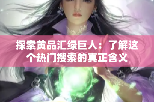 探索黄品汇绿巨人：了解这个热门搜索的真正含义