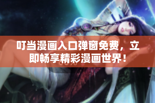 叮当漫画入口弹窗免费，立即畅享精彩漫画世界！