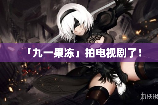 「九一果冻」拍电视剧了！