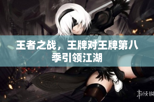 王者之战，王牌对王牌第八季引领江湖