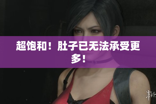 超饱和！肚子已无法承受更多！