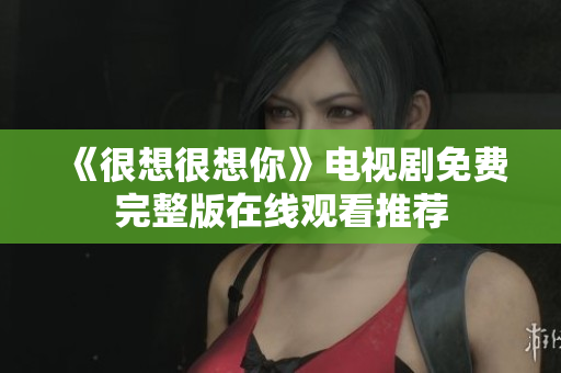 《很想很想你》电视剧免费完整版在线观看推荐