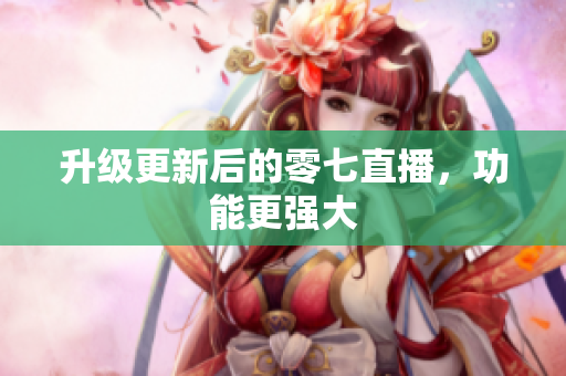 升级更新后的零七直播，功能更强大