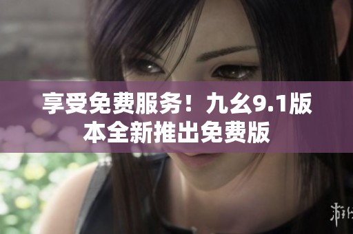 享受免费服务！九幺9.1版本全新推出免费版
