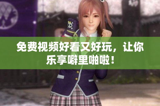 免费视频好看又好玩，让你乐享噼里啪啦！