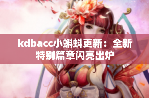 kdbacc小蝌蚪更新：全新特别篇章闪亮出炉