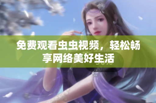 免费观看虫虫视频，轻松畅享网络美好生活