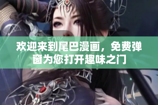 欢迎来到尾巴漫画，免费弹窗为您打开趣味之门