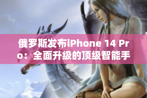 俄罗斯发布iPhone 14 Pro：全面升级的顶级智能手机