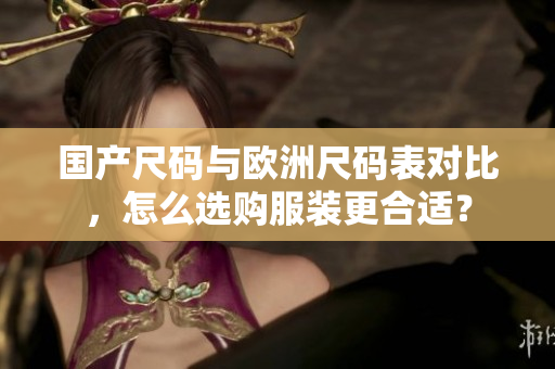国产尺码与欧洲尺码表对比，怎么选购服装更合适？