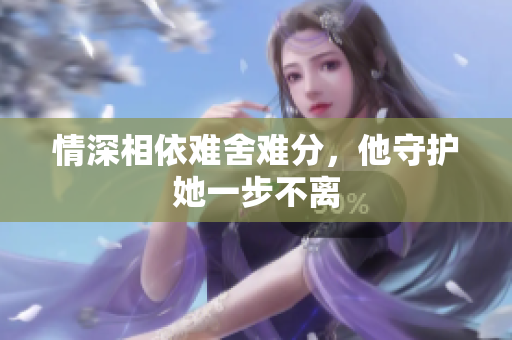 情深相依难舍难分，他守护她一步不离