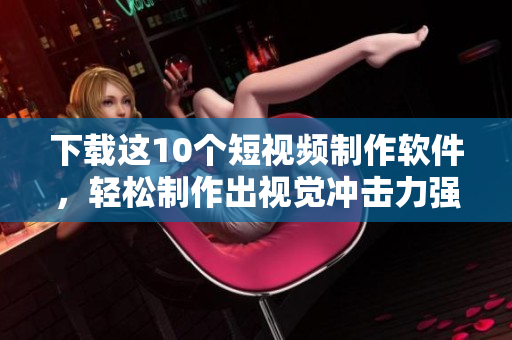 下载这10个短视频制作软件，轻松制作出视觉冲击力强的视频