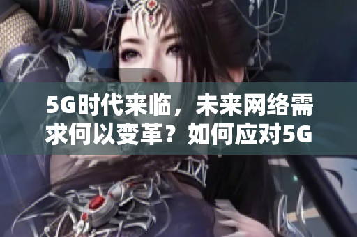 5G时代来临，未来网络需求何以变革？如何应对5G时代下的网络需求变革？