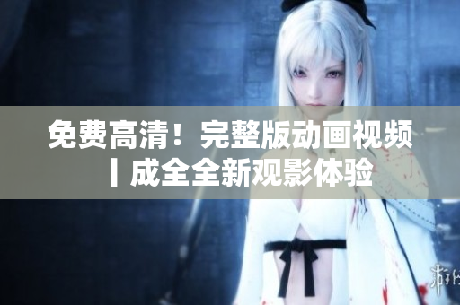 免费高清！完整版动画视频丨成全全新观影体验