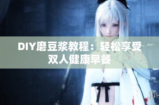 DIY磨豆浆教程：轻松享受双人健康早餐