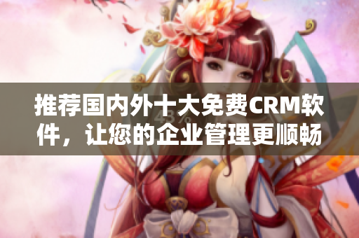 推荐国内外十大免费CRM软件，让您的企业管理更顺畅