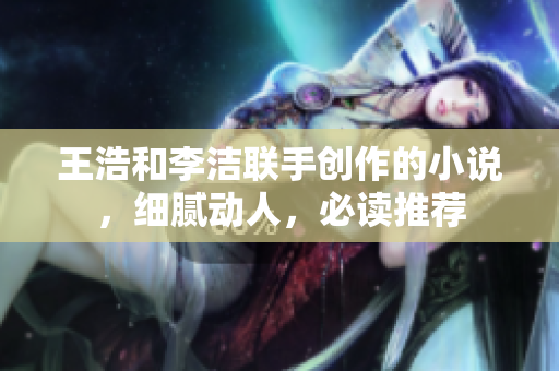王浩和李洁联手创作的小说，细腻动人，必读推荐