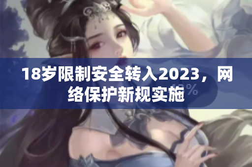 18岁限制安全转入2023，网络保护新规实施
