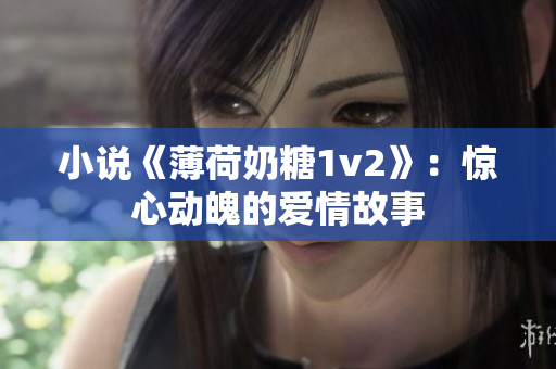 小说《薄荷奶糖1v2》：惊心动魄的爱情故事