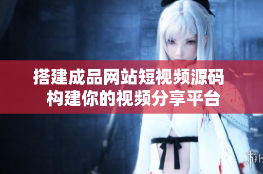 搭建成品网站短视频源码  构建你的视频分享平台