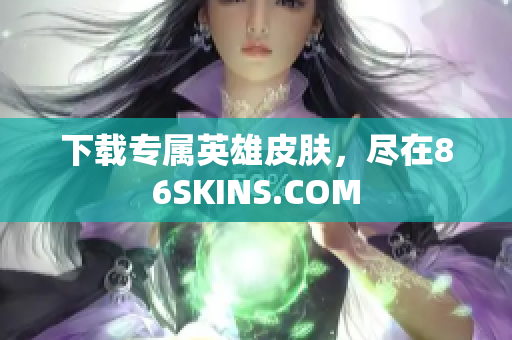 下载专属英雄皮肤，尽在86SKINS.COM