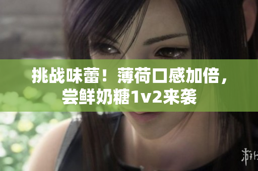 挑战味蕾！薄荷口感加倍，尝鲜奶糖1v2来袭