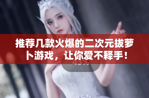 推荐几款火爆的二次元拔萝卜游戏，让你爱不释手！