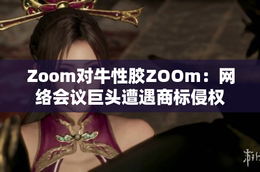 Zoom对牛性胶ZOOm：网络会议巨头遭遇商标侵权