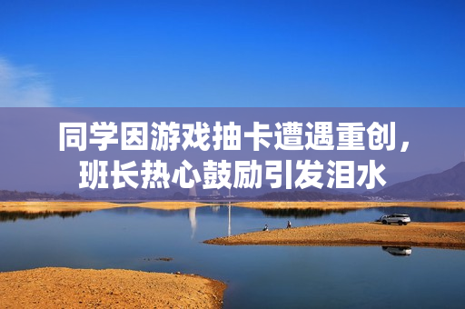 同学因游戏抽卡遭遇重创，班长热心鼓励引发泪水