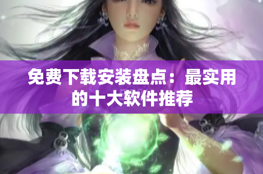 免费下载安装盘点：最实用的十大软件推荐
