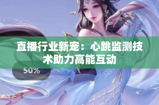 直播行业新宠：心跳监测技术助力高能互动