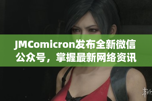 JMComicron发布全新微信公众号，掌握最新网络资讯