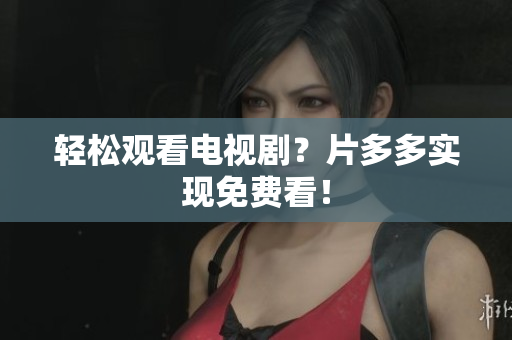 轻松观看电视剧？片多多实现免费看！